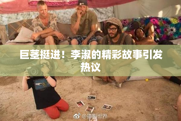 巨茎挺进！李淑的精彩故事引发热议