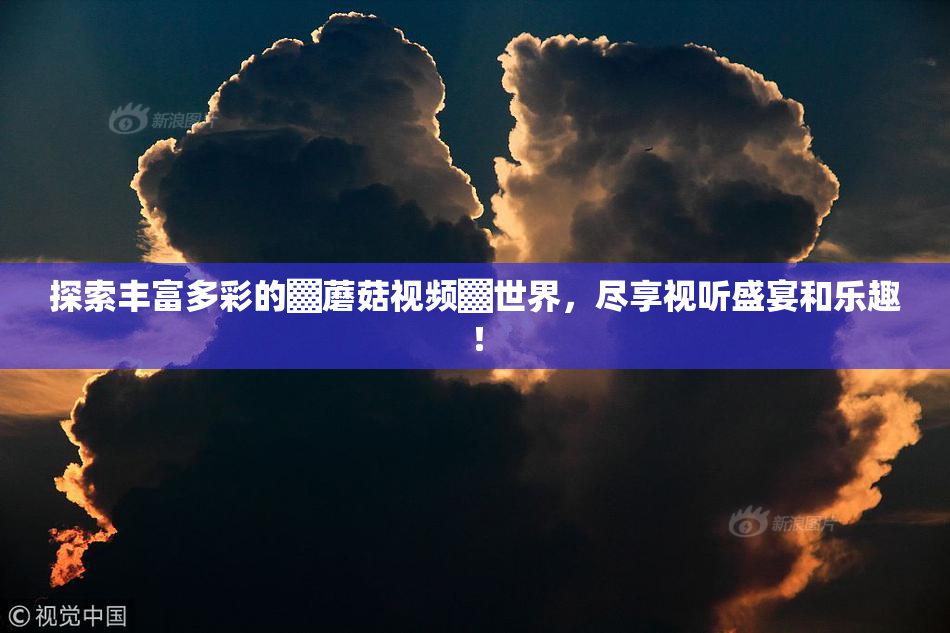 探索丰富多彩的▓蘑菇视频▓世界，尽享视听盛宴和乐趣！