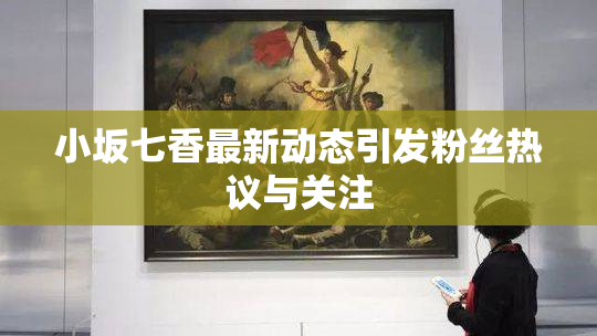 小坂七香最新动态引发粉丝热议与关注