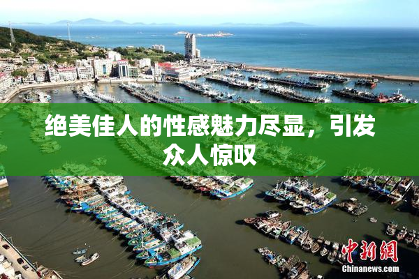 绝美佳人的性感魅力尽显，引发众人惊叹