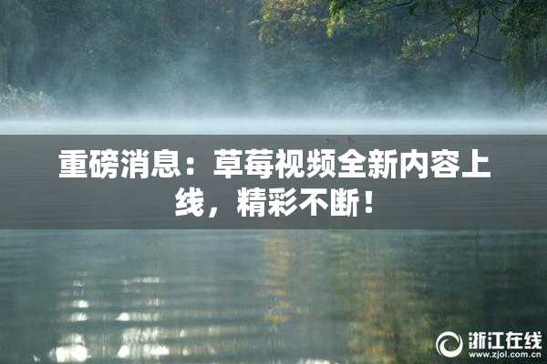 重磅消息：草莓视频全新内容上线，精彩不断！