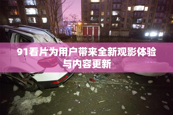 91看片为用户带来全新观影体验与内容更新