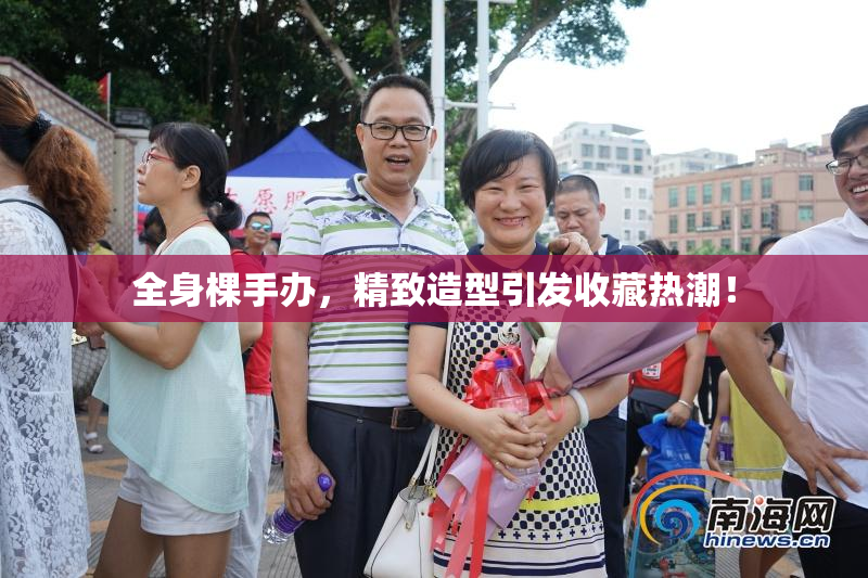 全身棵手办，精致造型引发收藏热潮！