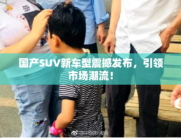国产SUV新车型震撼发布，引领市场潮流！