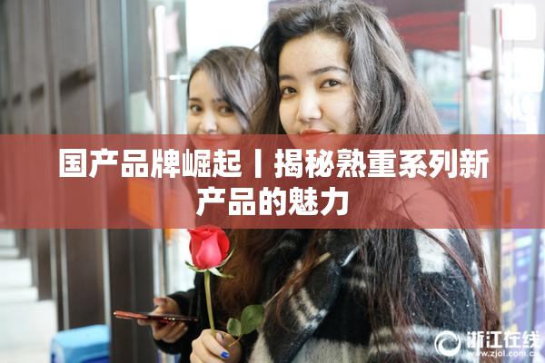 国产品牌崛起丨揭秘熟重系列新产品的魅力