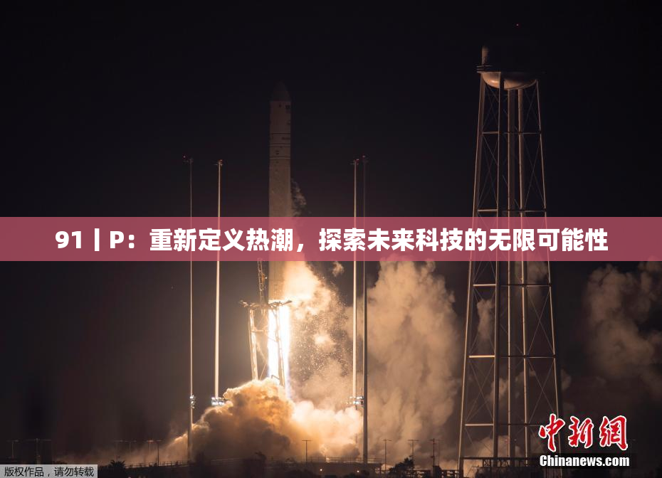 91丨P：重新定义热潮，探索未来科技的无限可能性