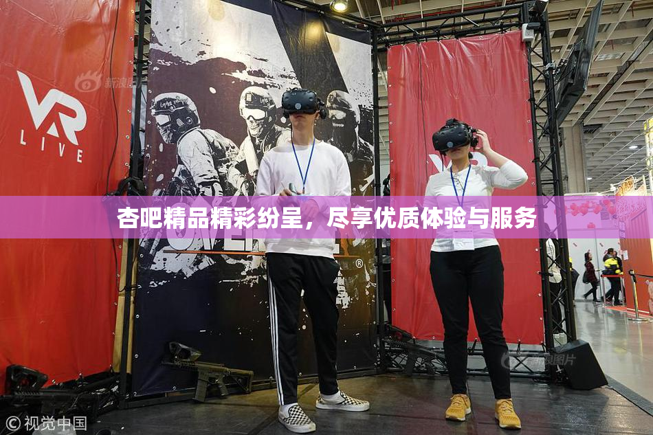 杏吧精品精彩纷呈，尽享优质体验与服务