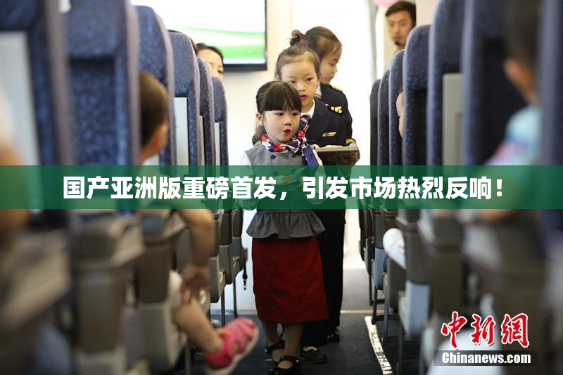 国产亚洲版重磅首发，引发市场热烈反响！