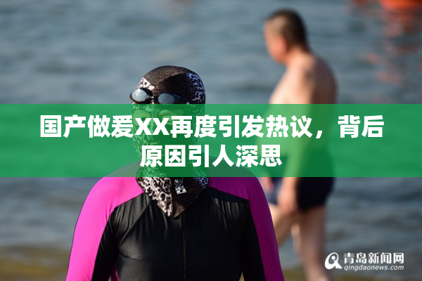 国产做爰XX再度引发热议，背后原因引人深思