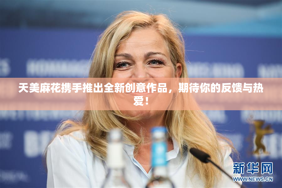 天美麻花携手推出全新创意作品，期待你的反馈与热爱！