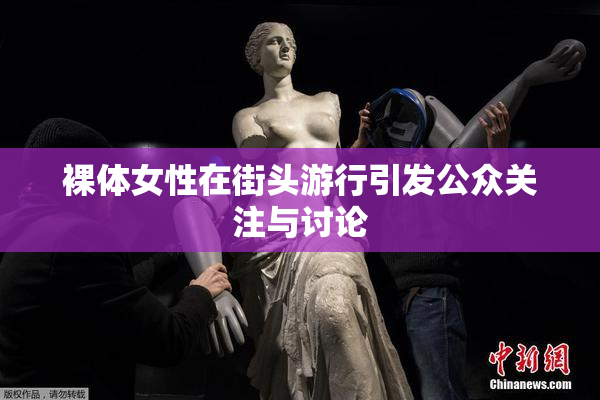裸体女性在街头游行引发公众关注与讨论