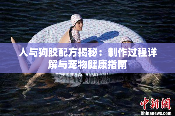 人与狗胶配方揭秘：制作过程详解与宠物健康指南