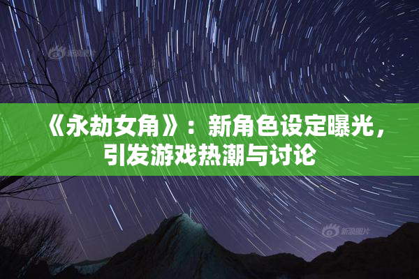 《永劫女角》：新角色设定曝光，引发游戏热潮与讨论