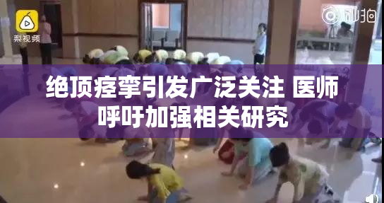 绝顶痉挛引发广泛关注 医师呼吁加强相关研究