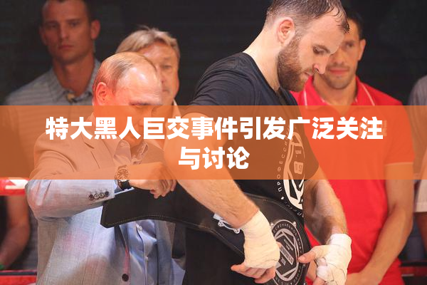 特大黑人巨交事件引发广泛关注与讨论