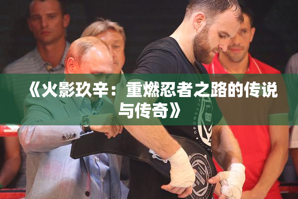 《火影玖辛：重燃忍者之路的传说与传奇》