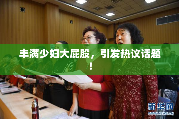 丰满少妇大屁股，引发热议话题！