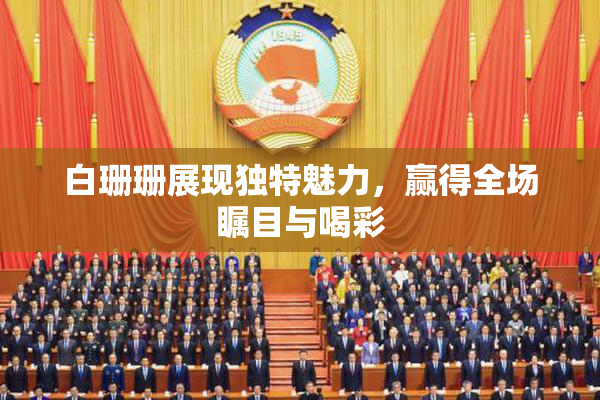 白珊珊展现独特魅力，赢得全场瞩目与喝彩