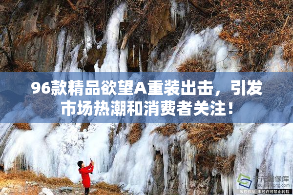 96款精品欲望A重装出击，引发市场热潮和消费者关注！