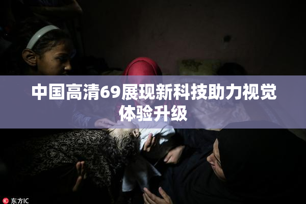 中国高清69展现新科技助力视觉体验升级
