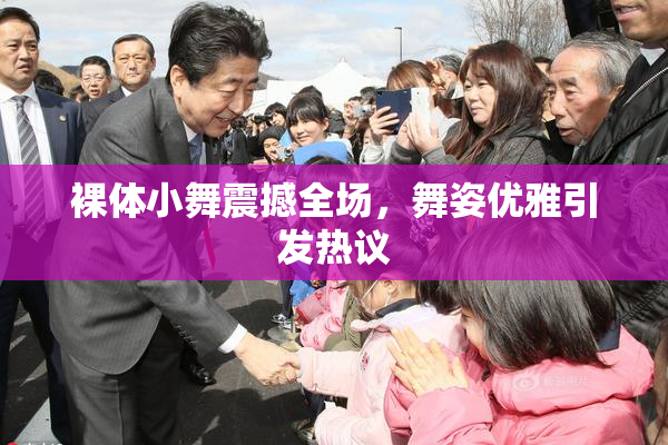 裸体小舞震撼全场，舞姿优雅引发热议