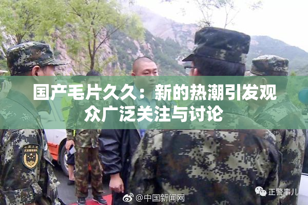 国产毛片久久：新的热潮引发观众广泛关注与讨论