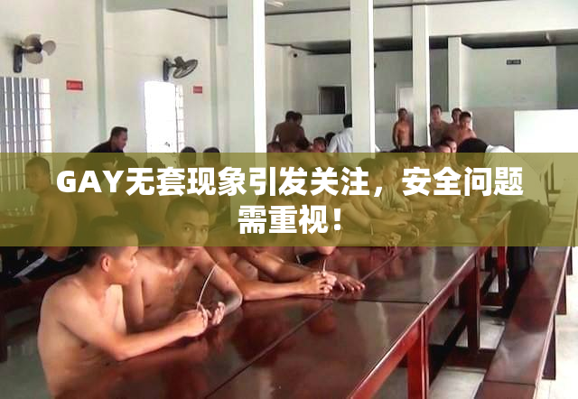 GAY无套现象引发关注，安全问题需重视！