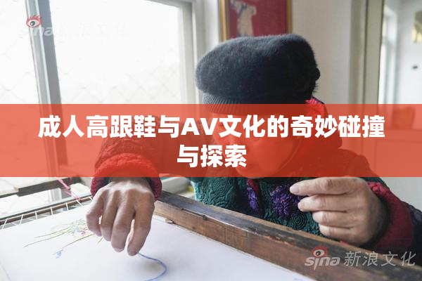 成人高跟鞋与AV文化的奇妙碰撞与探索