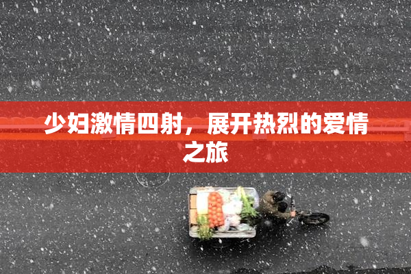 少妇激情四射，展开热烈的爱情之旅