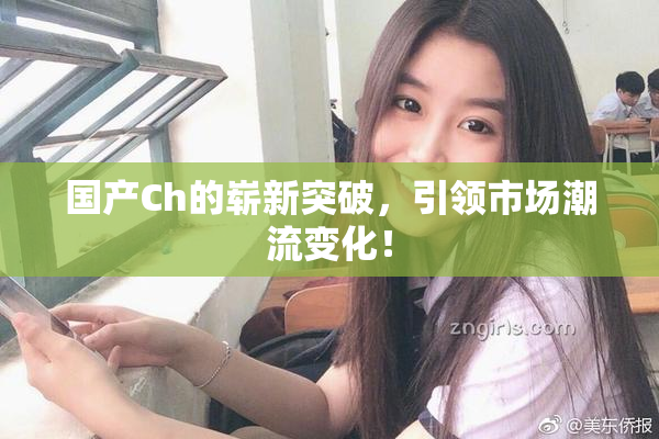 国产Ch的崭新突破，引领市场潮流变化！