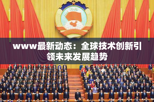 www最新动态：全球技术创新引领未来发展趋势