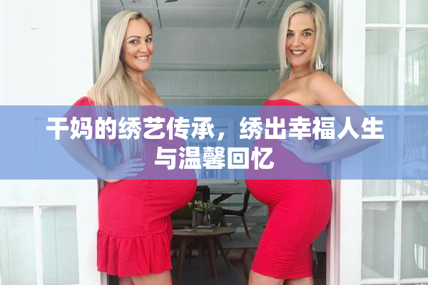 干妈的绣艺传承，绣出幸福人生与温馨回忆