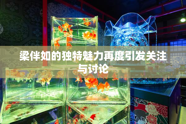 梁伴如的独特魅力再度引发关注与讨论