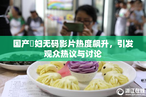 国产婬妇无码影片热度飙升，引发观众热议与讨论