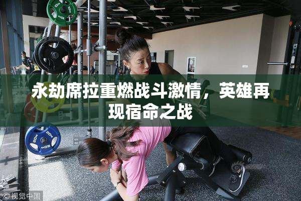 永劫席拉重燃战斗激情，英雄再现宿命之战