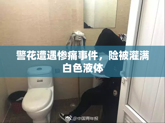 警花遭遇惨痛事件，险被灌满白色液体