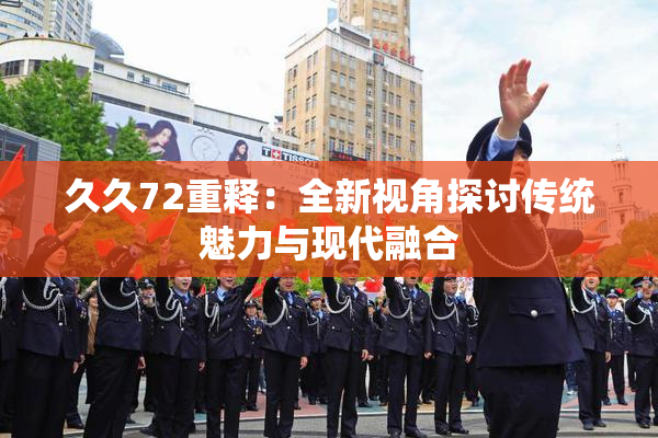 久久72重释：全新视角探讨传统魅力与现代融合