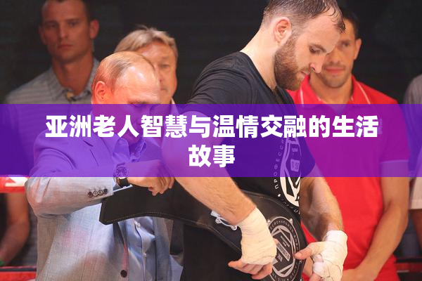 亚洲老人智慧与温情交融的生活故事