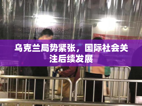 乌克兰局势紧张，国际社会关注后续发展