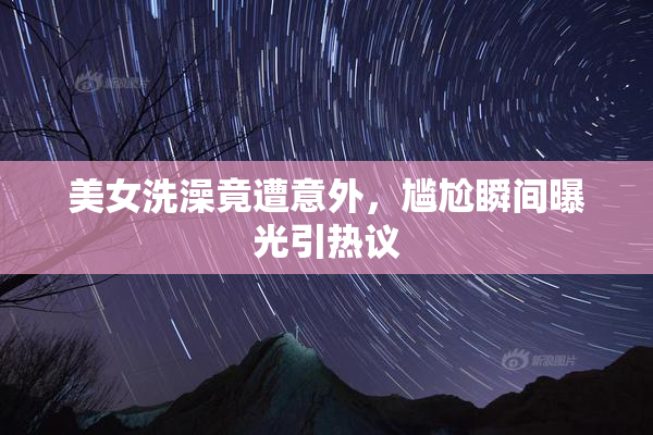 美女洗澡竟遭意外，尴尬瞬间曝光引热议