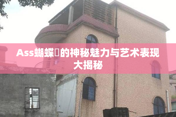Ass蝴蝶泬的神秘魅力与艺术表现大揭秘