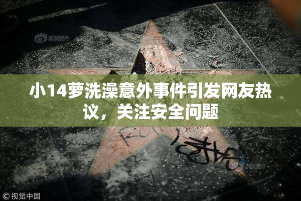 小14萝洗澡意外事件引发网友热议，关注安全问题