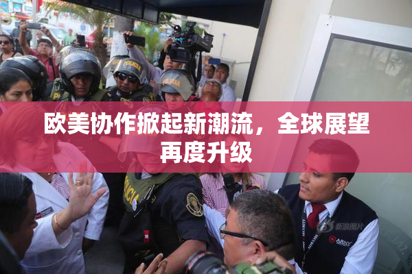 欧美协作掀起新潮流，全球展望再度升级