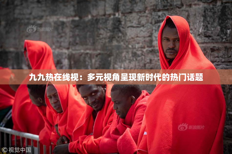九九热在线视：多元视角呈现新时代的热门话题