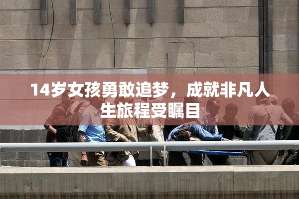 14岁女孩勇敢追梦，成就非凡人生旅程受瞩目