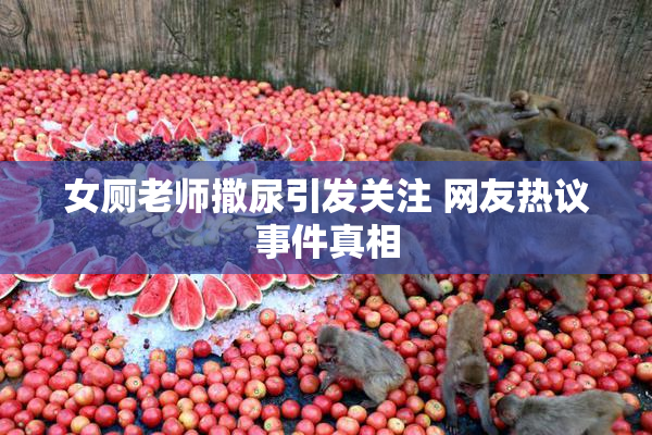女厕老师撒尿引发关注 网友热议事件真相