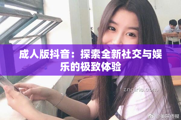 成人版抖音：探索全新社交与娱乐的极致体验