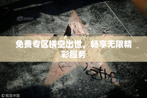 免费专区横空出世，畅享无限精彩服务
