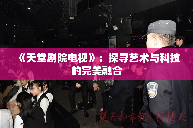 《天堂剧院电视》：探寻艺术与科技的完美融合