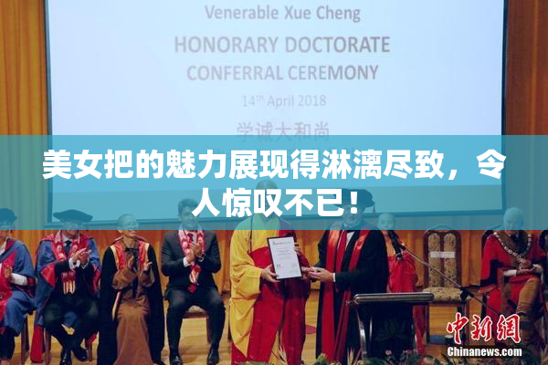 美女把的魅力展现得淋漓尽致，令人惊叹不已！